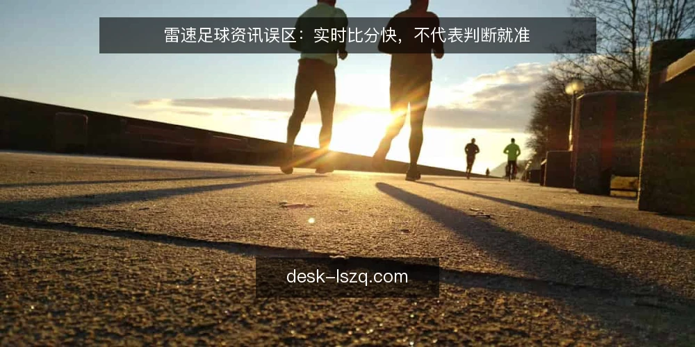 雷速足球资讯误区：实时比分快，不代表判断就准 — 误区：实时比分快，就代表掌握全场 配图