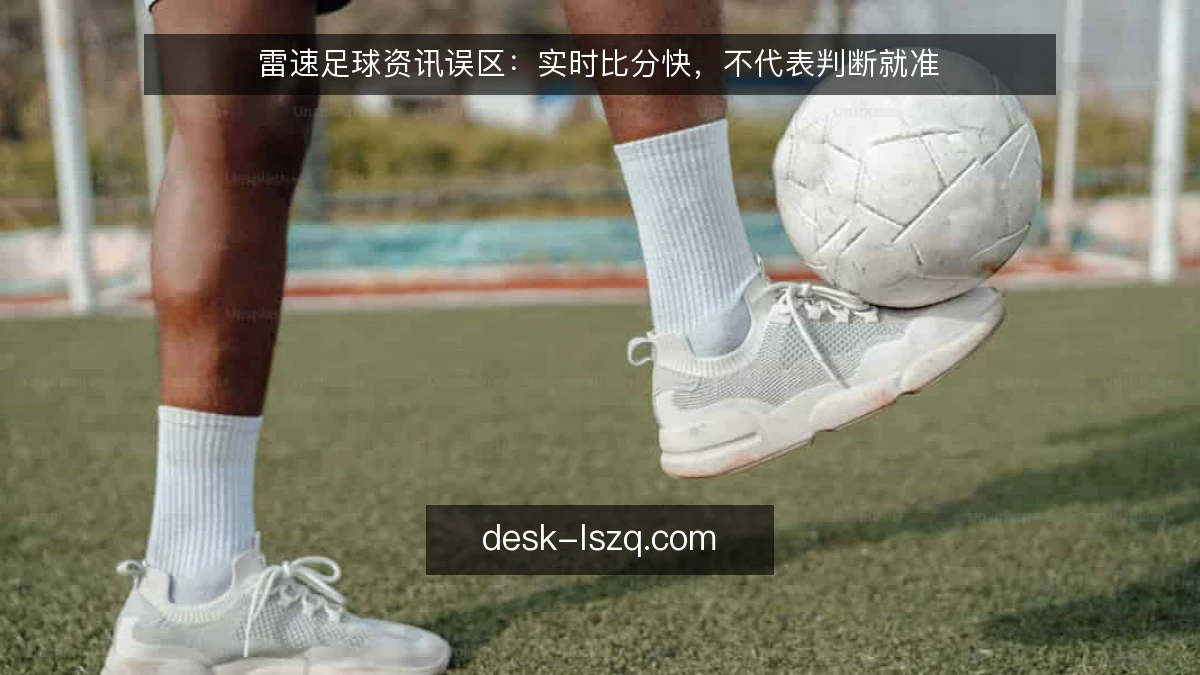 雷速足球资讯误区：实时比分快，不代表判断就准