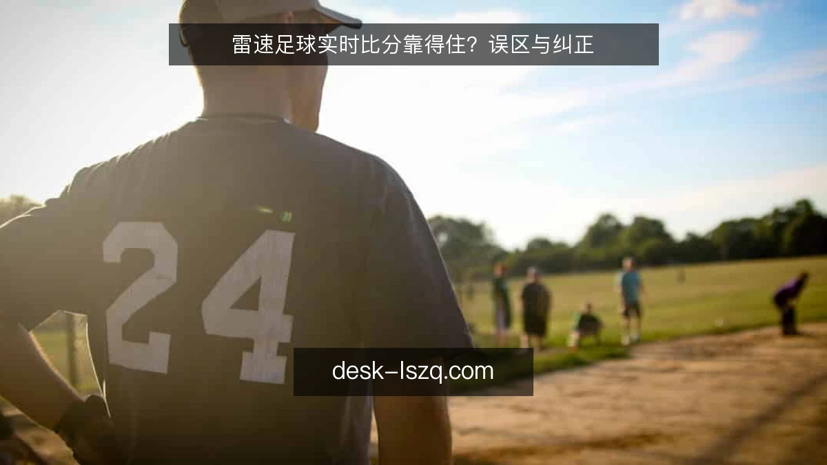 雷速足球实时比分靠得住?误区与纠正
