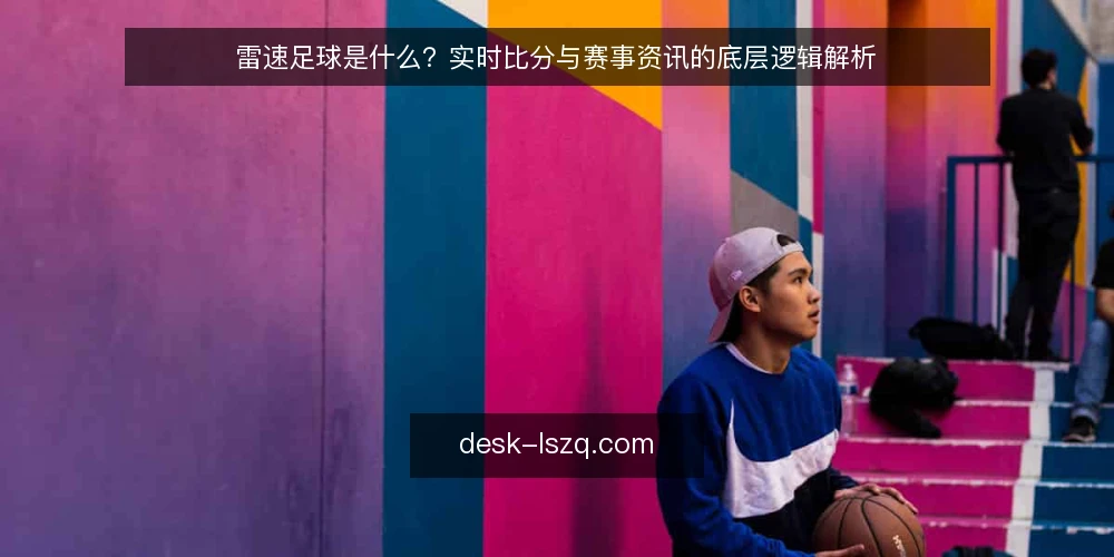 雷速足球是什么?实时比分与赛事资讯的底层逻辑解析 — 雷速足球是什么?一个基础定义 配图