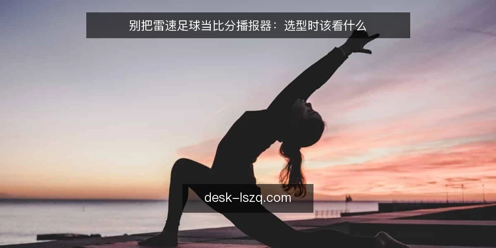 别把雷速足球当比分播报器:选型时该看什么 — 先定义你要解决的需求 配图