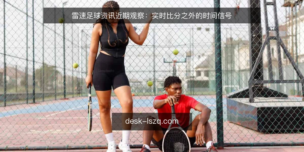 雷速足球资讯近期观察：实时比分之外的时间信号 — 先定需求：你要的是比分还是时间信号 配图