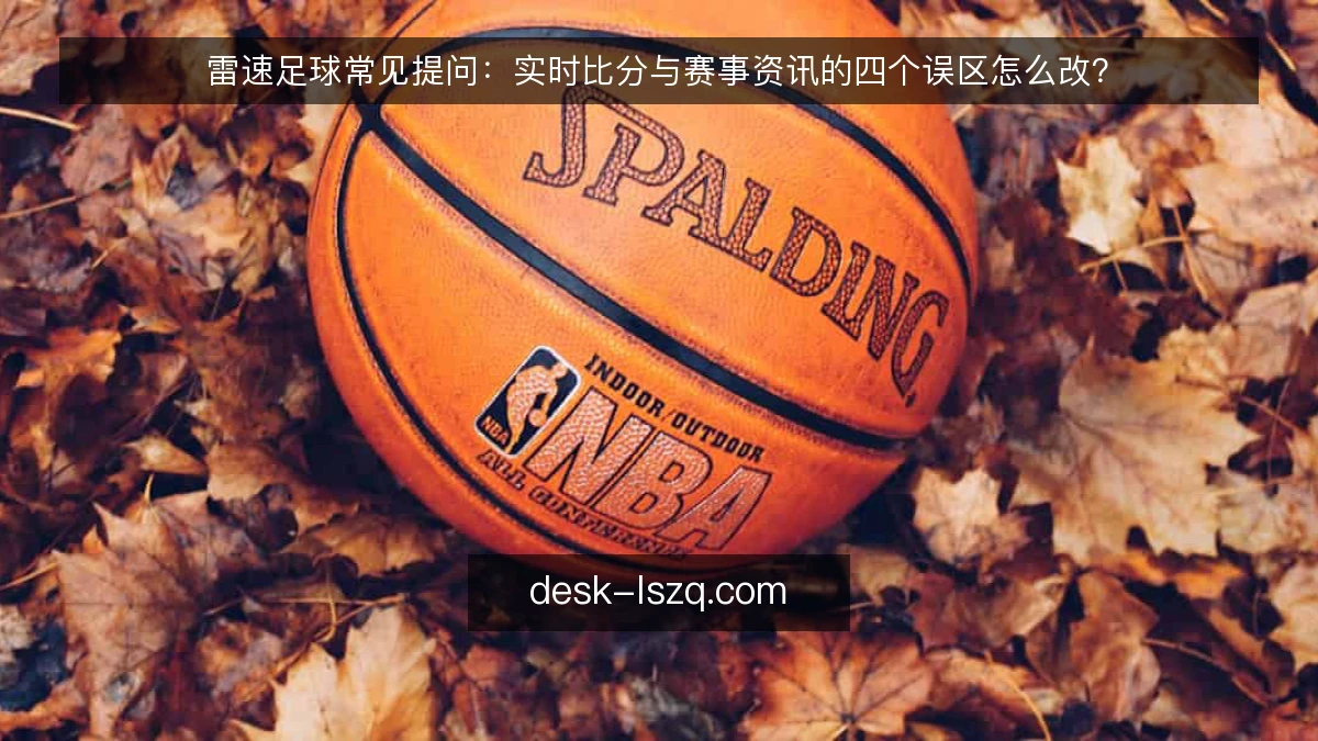 雷速足球常见提问:实时比分与赛事资讯的四个误区怎么改?