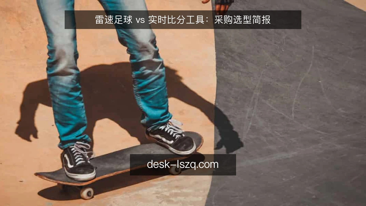雷速足球 vs 实时比分工具:采购选型简报