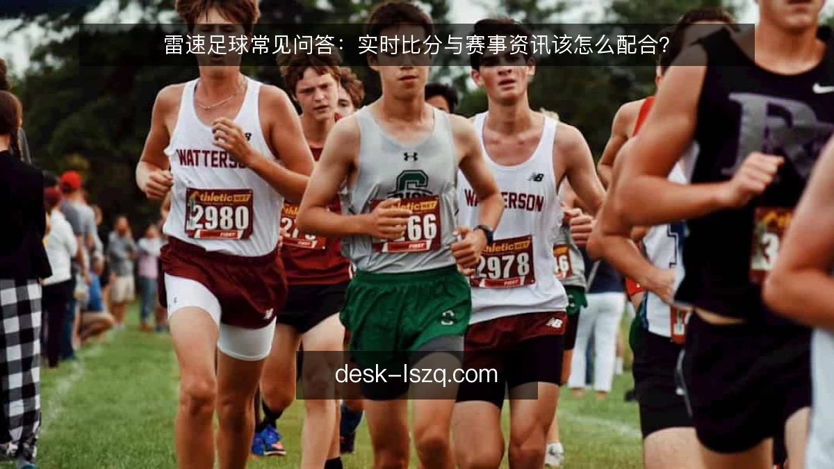 雷速足球常见问答：实时比分与赛事资讯该怎么配合？