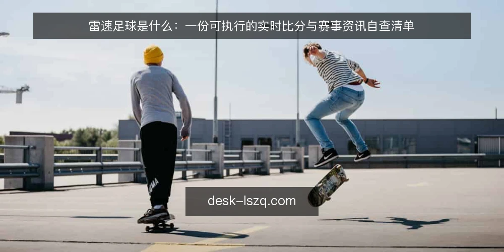 雷速足球是什么：一份可执行的实时比分与赛事资讯自查清单 — 为什么现在要做一次使用自查 配图